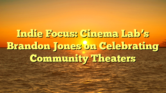 Indie Focus: Cinema Lab’s Brandon Jones on Celebrating Community Theaters 